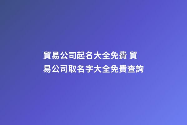 貿易公司起名大全免費 貿易公司取名字大全免費查詢